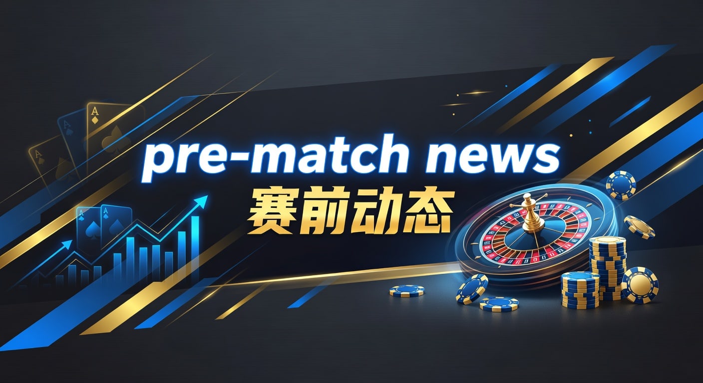 pre-match news 赛前动态｜赛前观察与投注技巧